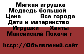 Мягкая игрушка Медведь-большой. › Цена ­ 750 - Все города Дети и материнство » Игрушки   . Ханты-Мансийский,Покачи г.